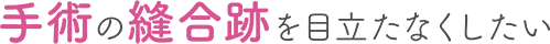 手術の縫合跡を目立たなくしたい